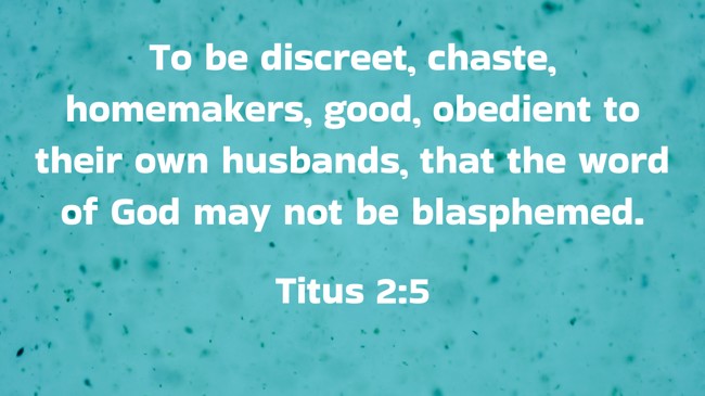 To be discreet, chaste, homemakers, good, obedient to their own husbands, that the word of God may not be blasphemed. - Titus 2:5