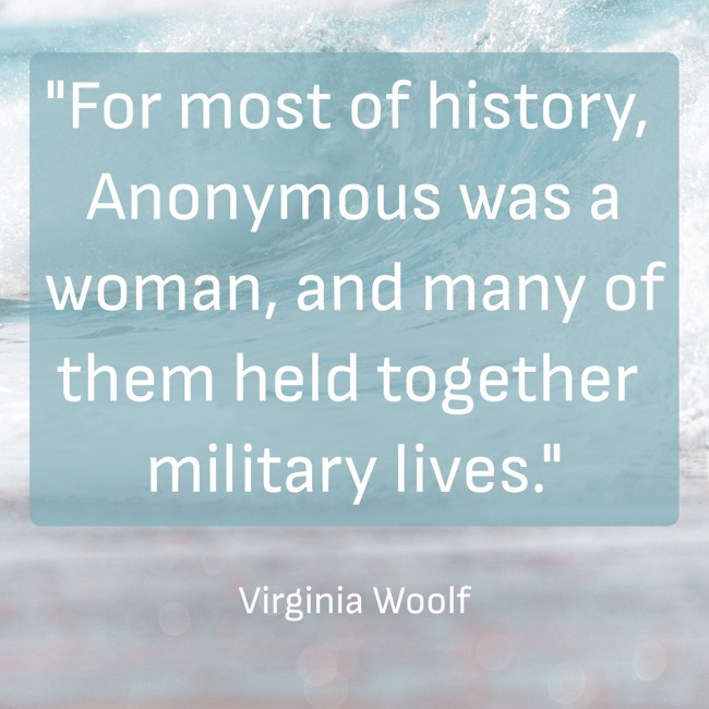 For most of history, Anonymous was a woman, and many of them held together military lives. - Virginia Woolf