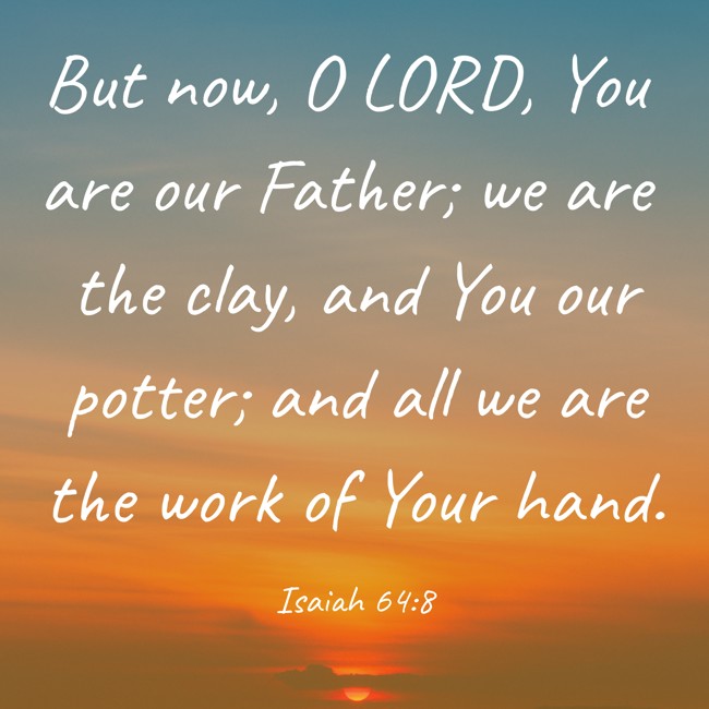 But now, O LORD, You are our Father; we are the clay, and You our potter; and all we are the work of Your hand. - Isaiah 64:8