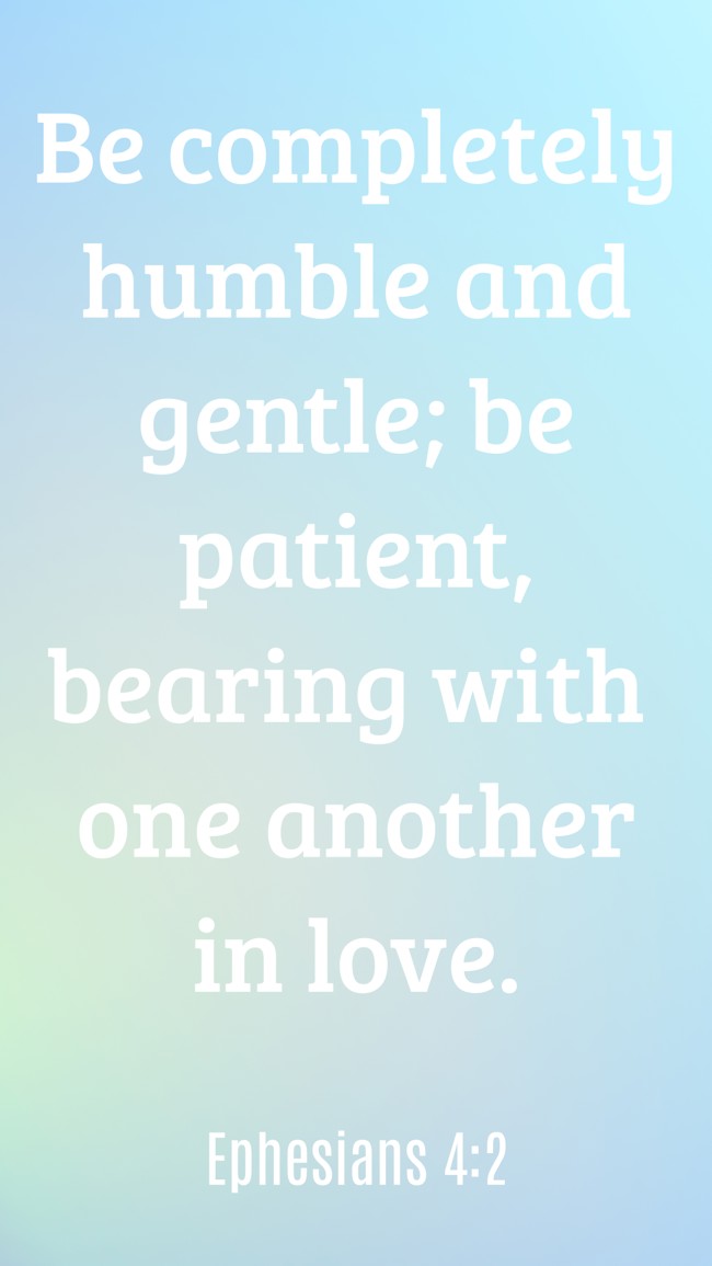 Be completely humble and gentle; be patient, bearing with one another in love. - Ephesians 4:2