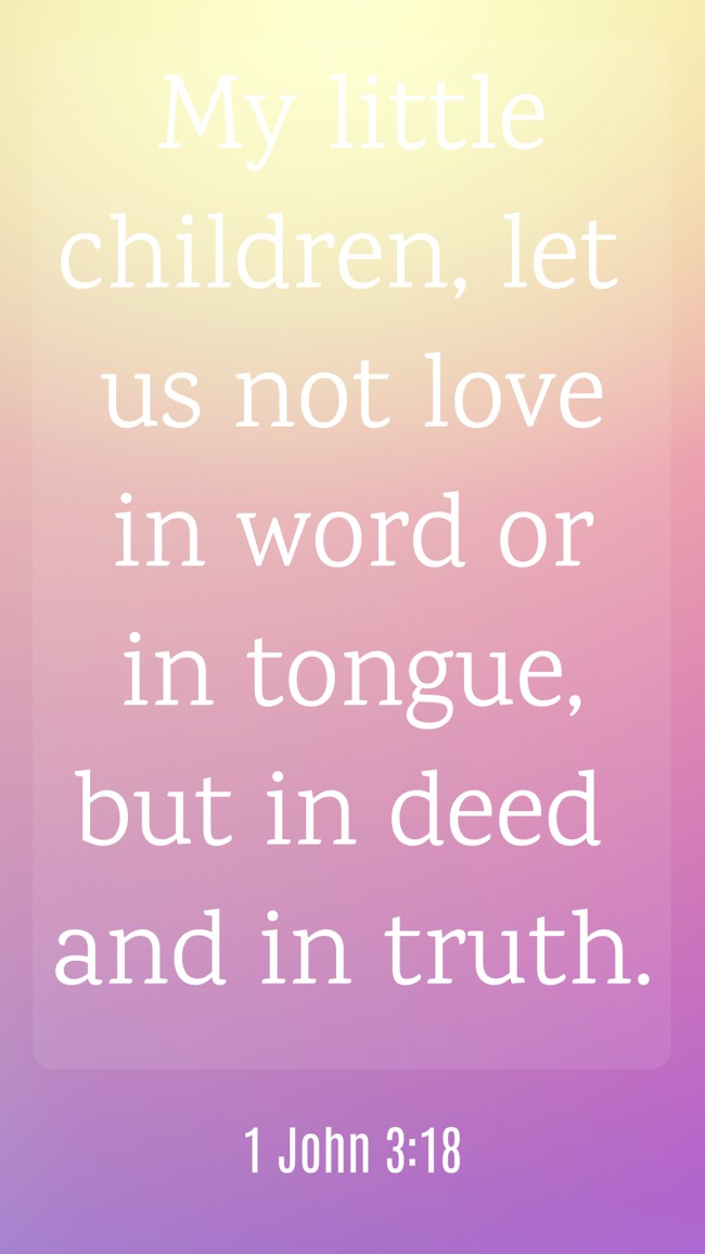 My little children, let us not love in word or in tongue, but in deed and in truth. - 1 John 3:18