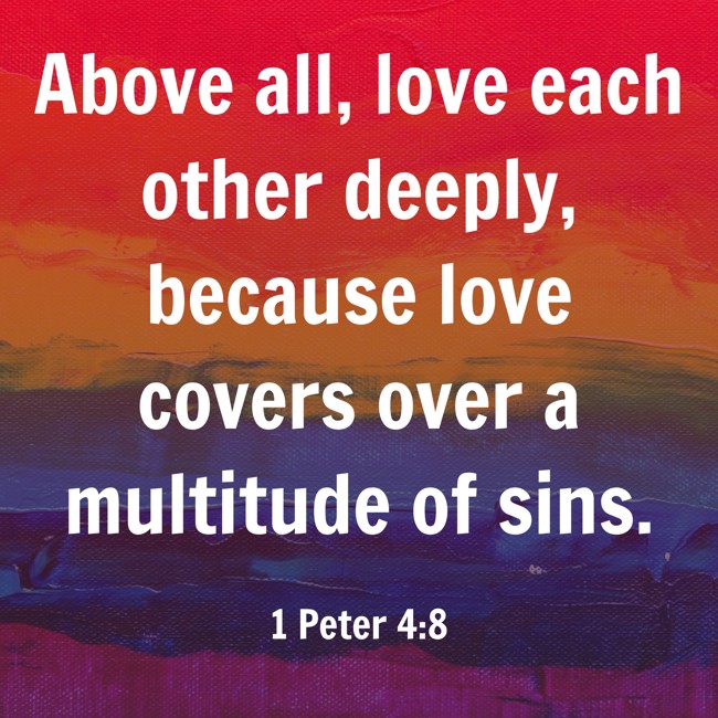 Above all, love each other deeply, because love covers over a multitude of sins. - 1 Peter 4:8