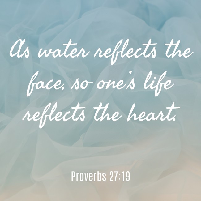 As water reflects the face, so one’s life reflects the heart. - Proverbs 27:19