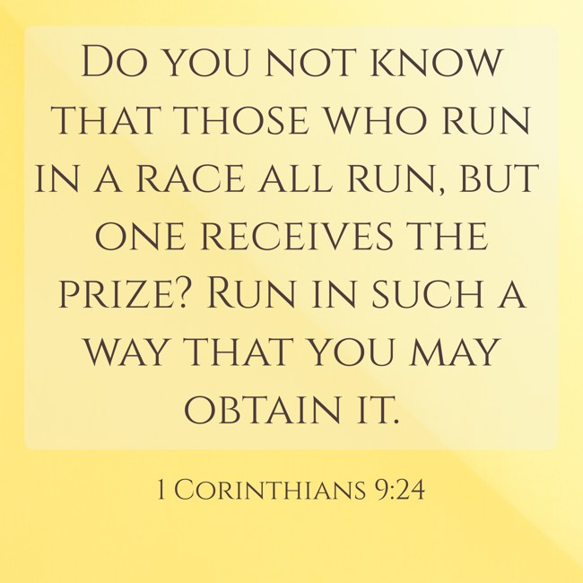Do you not know that those who run in a race all run, but one receives the prize? Run in such a way that you may obtain it. - 1 Corinthians 9:24
