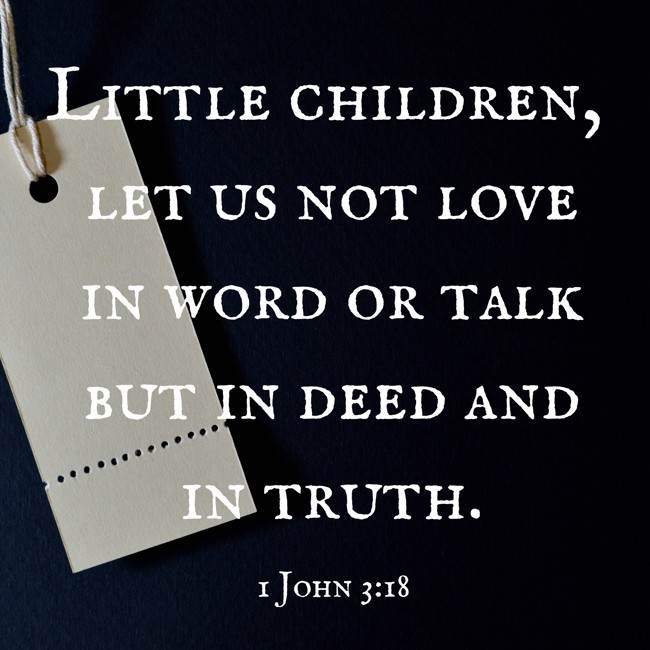 Little children, let us not love in word or talk but in deed and in truth. - 1 John 3:18