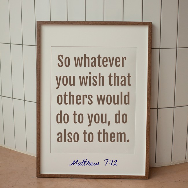 So whatever you wish that others would do to you, do also to them. - Matthew 7:12