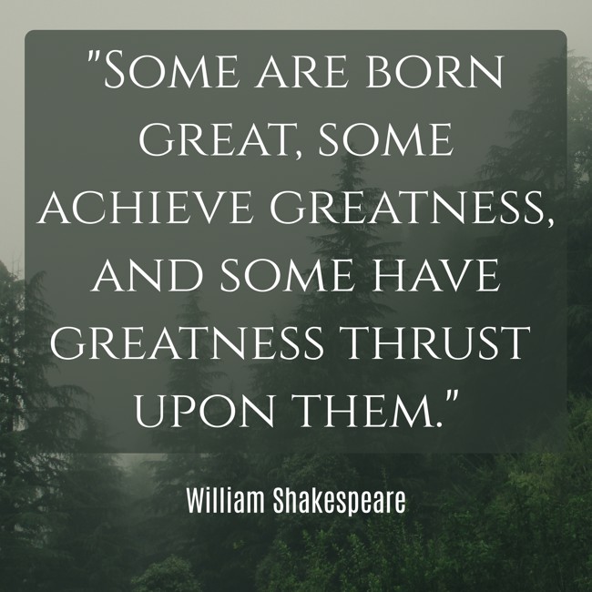 Some are born great, some achieve greatness, and some have greatness thrust upon them. - William Shakespeare