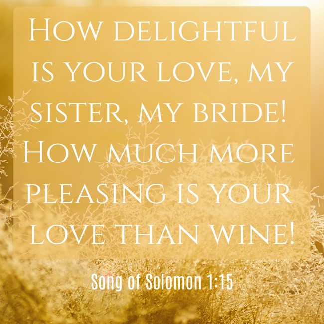 How delightful is your love, my sister, my bride! How much more pleasing is your love than wine! - Song of Solomon 1:15