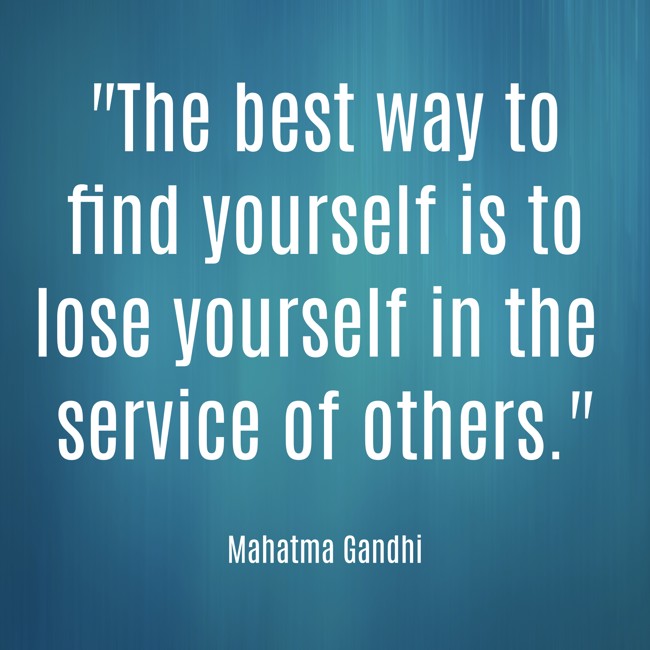 The best way to find yourself is to lose yourself in the service of others. - Mahatma Gandhi