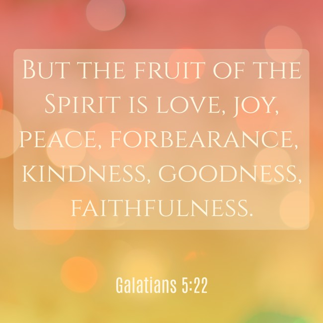 But the fruit of the Spirit is love, joy, peace, forbearance, kindness, goodness, faithfulness. - Galatians 5:22