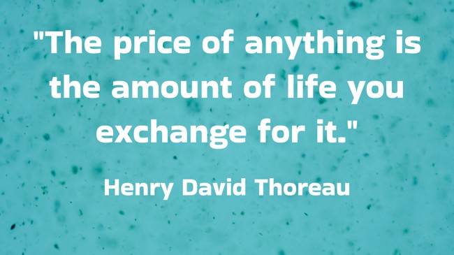 The price of anything is the amount of life you exchange for it. - Henry David Thoreau