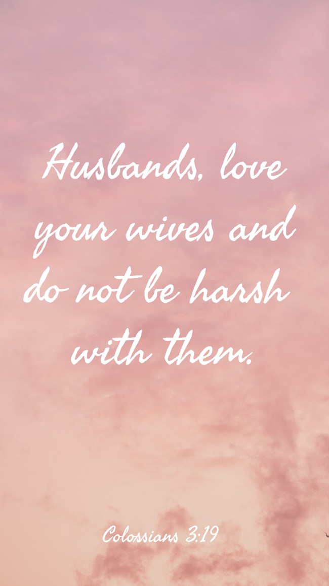 Husbands, love your wives and do not be harsh with them. - Colossians 3:19