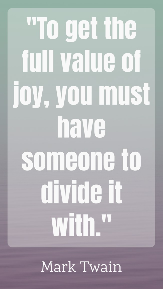 To get the full value of joy, you must have someone to divide it with. - Mark Twain