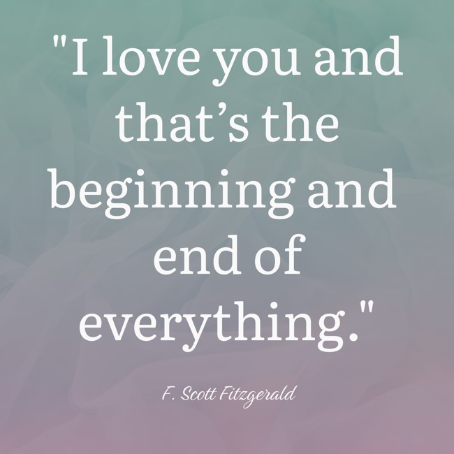 I love you and that’s the beginning and end of everything. - F. Scott Fitzgerald