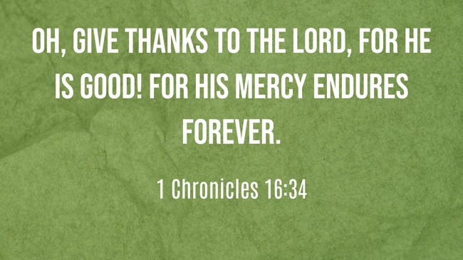 Oh, give thanks to the Lord, for He is good! For His mercy endures forever. - 1 Chronicles 16:34