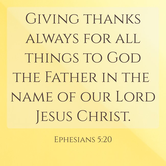 Giving thanks always for all things to God the Father in the name of our Lord Jesus Christ. - Ephesians 5:20