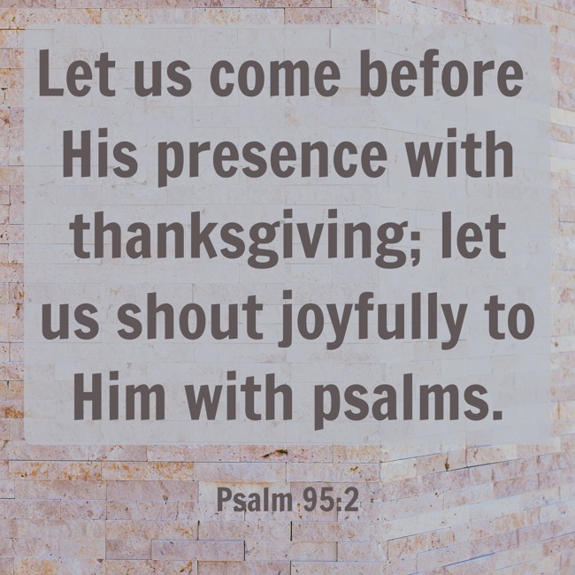 Let us come before His presence with thanksgiving; let us shout joyfully to Him with psalms. - Psalm 95:2