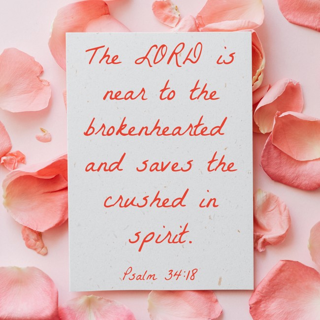 The LORD is near to the brokenhearted and saves the crushed in spirit. - Psalm 34:18