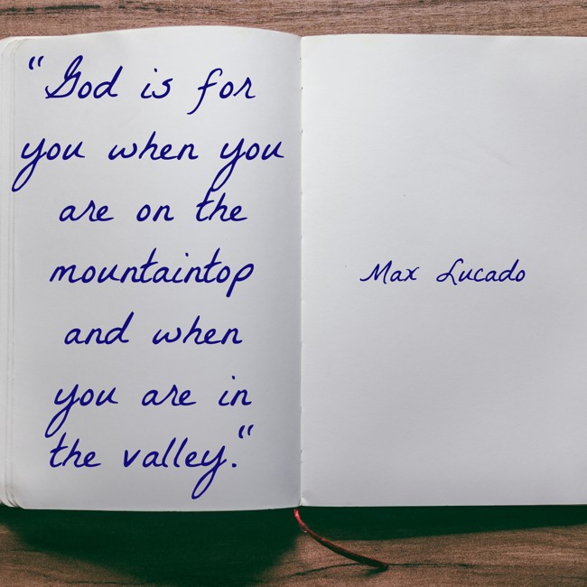 God is for you when you are on the mountaintop and when you are in the valley. - Max Lucado