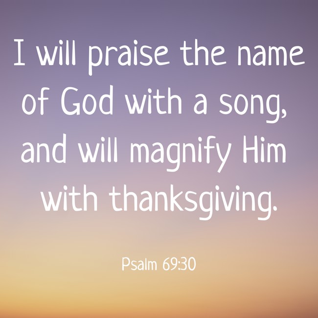 I will praise the name of God with a song, and will magnify Him with thanksgiving. - Psalm 69:30