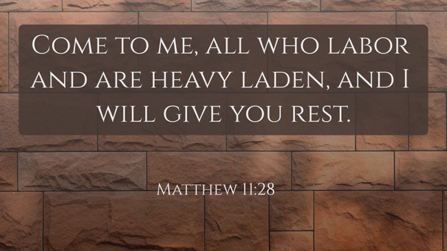 Come to me, all who labor and are heavy laden, and I will give you rest. - Matthew 11:28