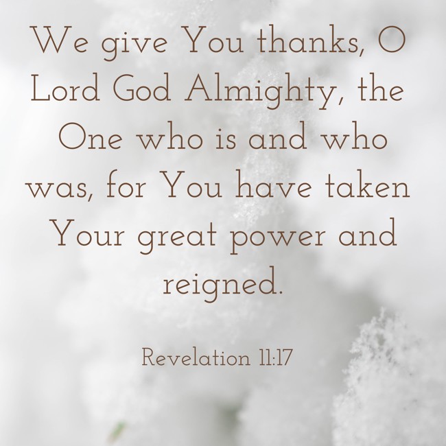 We give You thanks, O Lord God Almighty, the One who is and who was, for You have taken Your great power and reigned. - Revelation 11:17