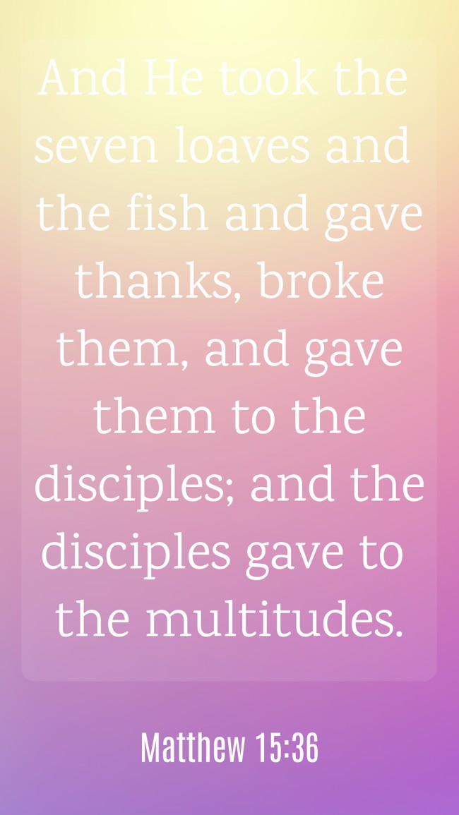 And He took the seven loaves and the fish and gave thanks, broke them, and gave them to the disciples; and the disciples gave to the multitudes. - Matthew 15:36