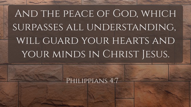And the peace of God, which surpasses all understanding, will guard your hearts and your minds in Christ Jesus. - Philippians 4:7