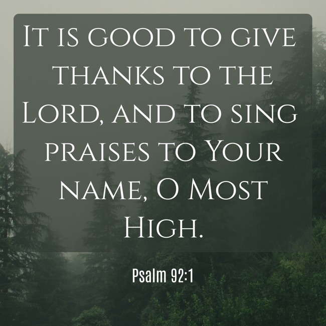 It is good to give thanks to the Lord, and to sing praises to Your name, O Most High. - Psalm 92:1