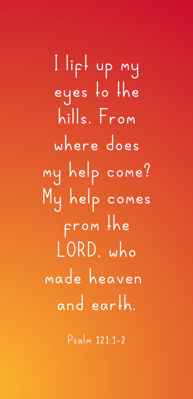 I lift up my eyes to the hills. From where does my help come? My help comes from the LORD, who made heaven and earth. - Psalm 121:1-2
