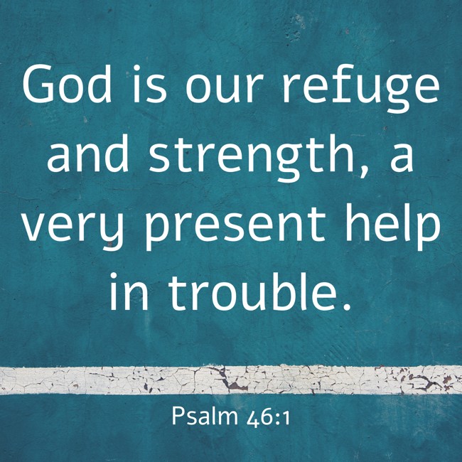 God is our refuge and strength, a very present help in trouble. - Psalm 46:1