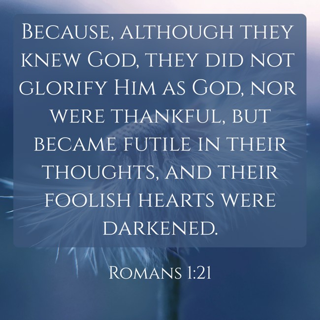Because, although they knew God, they did not glorify Him as God, nor were thankful, but became futile in their thoughts, and their foolish hearts were darkened. - Romans 1:21