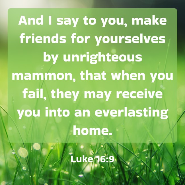 And I say to you, make friends for yourselves by unrighteous mammon, that when you fail, they may receive you into an everlasting home. - Luke 16:9