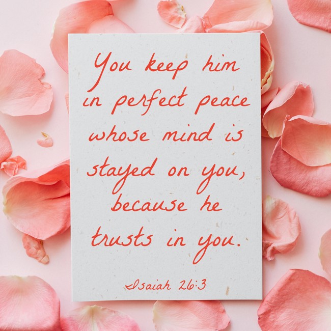 You keep him in perfect peace whose mind is stayed on you, because he trusts in you. - Isaiah 26:3