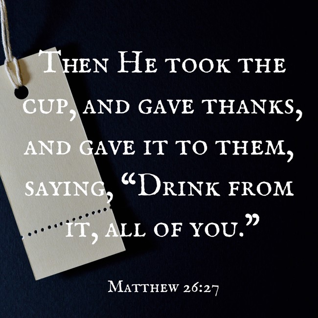 Then He took the cup, and gave thanks, and gave it to them, saying, “Drink from it, all of you.” - Matthew 26:27