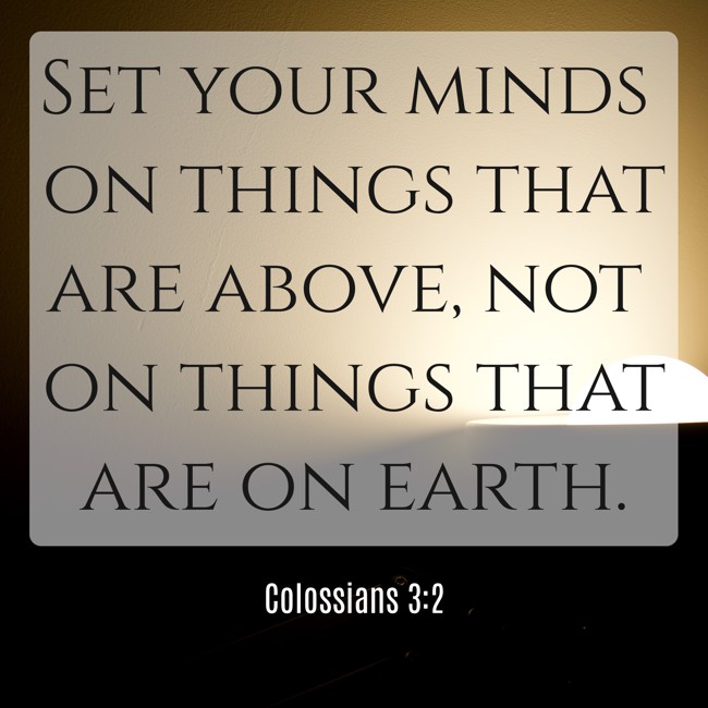 Set your minds on things that are above, not on things that are on earth. - Colossians 3:2