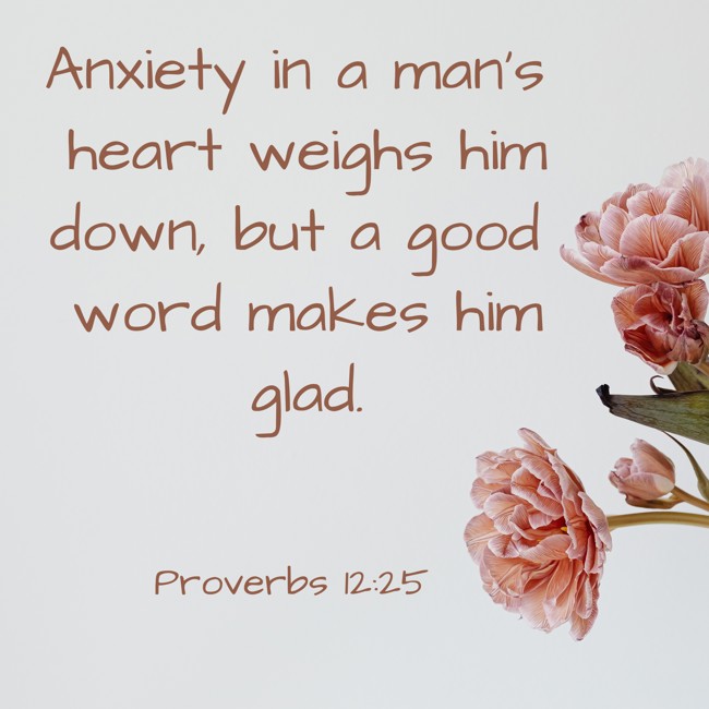 Anxiety in a man's heart weighs him down, but a good word makes him glad. - Proverbs 12:25