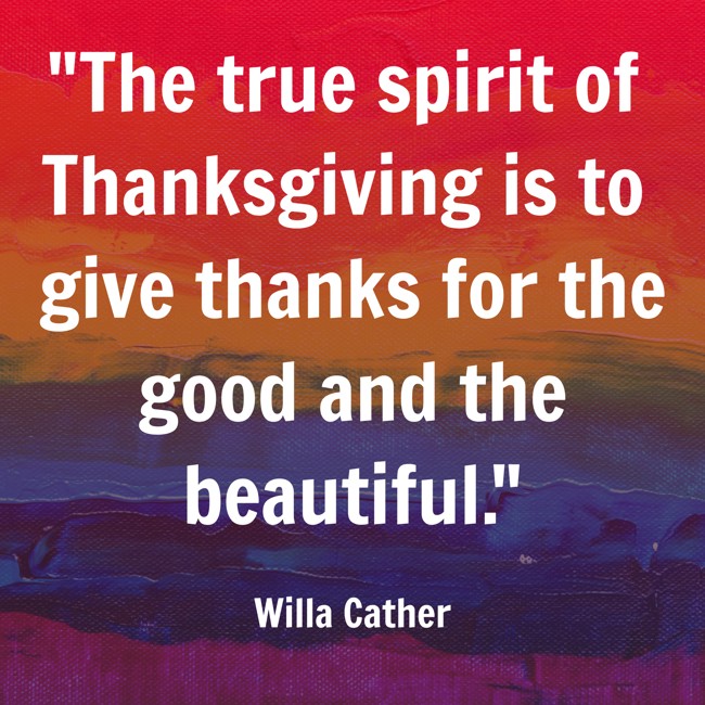 The true spirit of Thanksgiving is to give thanks for the good and the beautiful. - Willa Cather