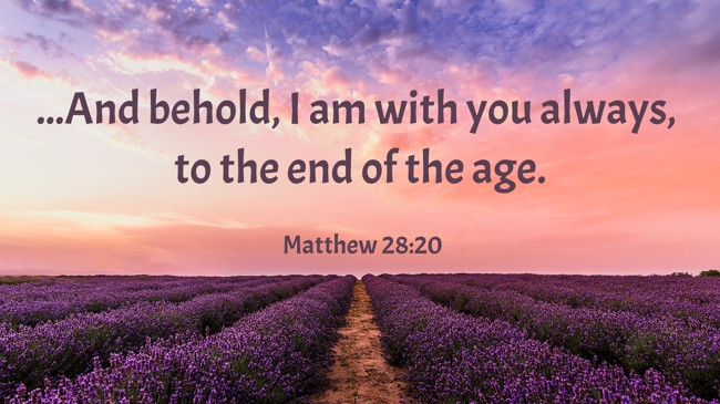 ...And behold, I am with you always, to the end of the age. - Matthew 28:20