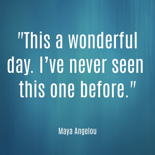 This a wonderful day. I’ve never seen this one before. - Maya Angelou