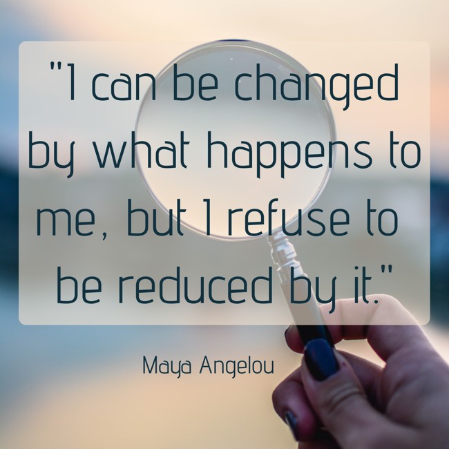 I can be changed by what happens to me, but I refuse to be reduced by it. - Maya Angelou