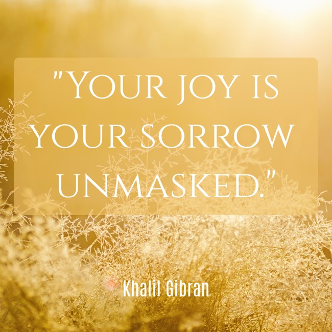 Your joy is your sorrow unmasked. - Khalil Gibran