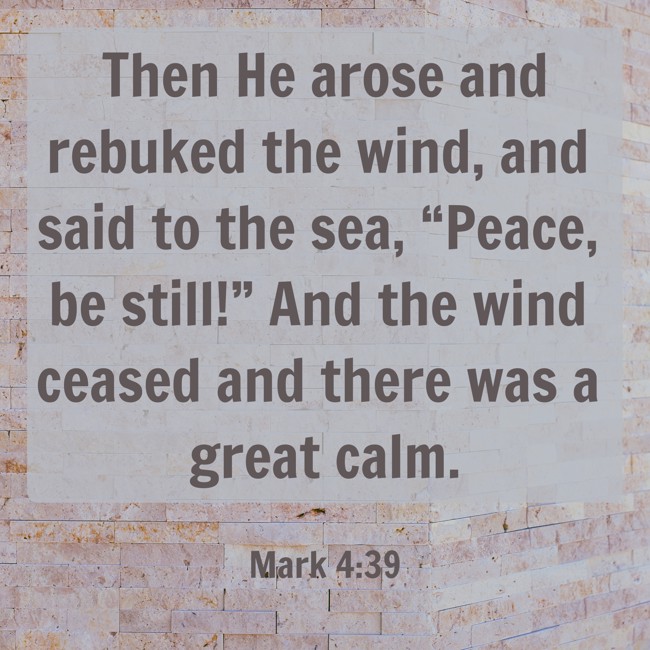 Then He arose and rebuked the wind, and said to the sea, “Peace, be still!” And the wind ceased and there was a great calm. - Mark 4:39