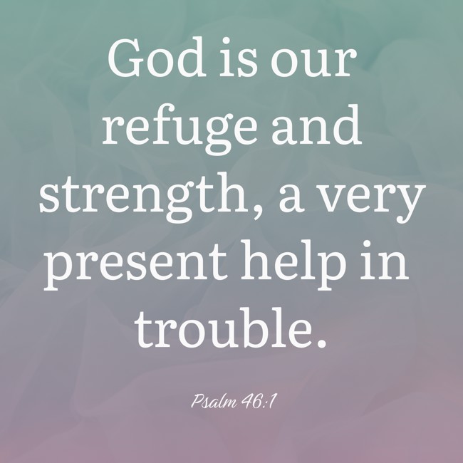 God is our refuge and strength, a very present help in trouble. - Psalm 46:1