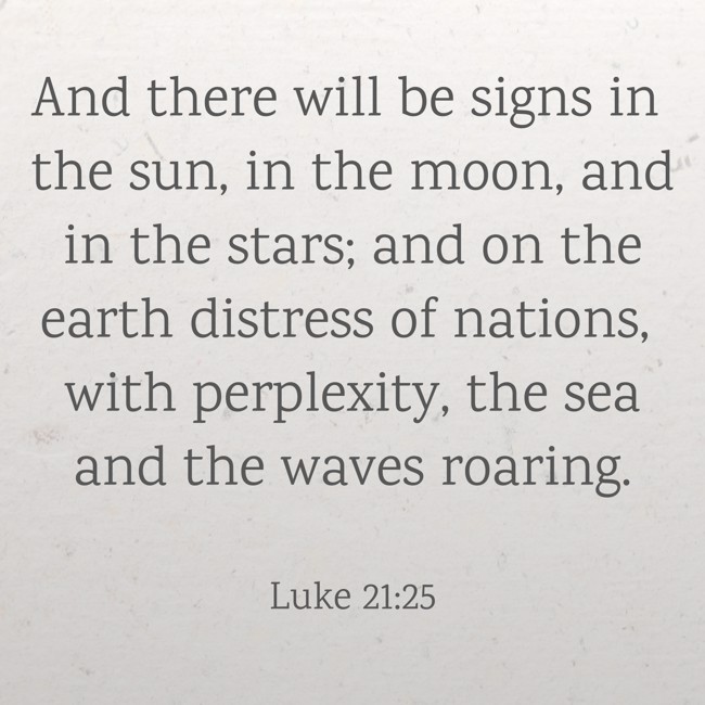 And there will be signs in the sun, in the moon, and in the stars; and on the earth distress of nations, with perplexity, the sea and the waves roaring. - Luke 21:25