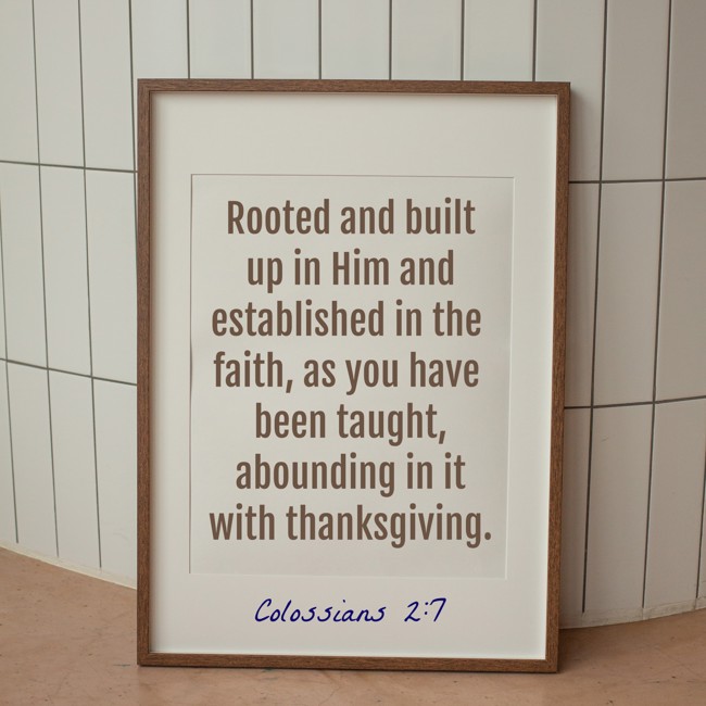 Rooted and built up in Him and established in the faith, as you have been taught, abounding in it with thanksgiving. - Colossians 2:7