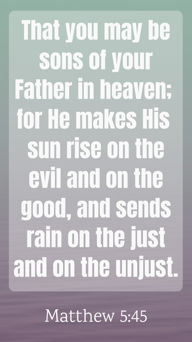 That you may be sons of your Father in heaven; for He makes His sun rise on the evil and on the good, and sends rain on the just and on the unjust. - Matthew 5:45