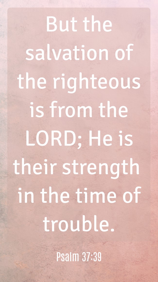 But the salvation of the righteous is from the LORD; He is their strength in the time of trouble. - Psalm 37:39