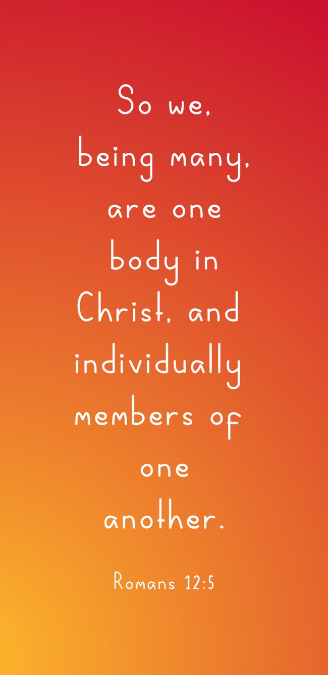 So we, being many, are one body in Christ, and individually members of one another. - Romans 12:5