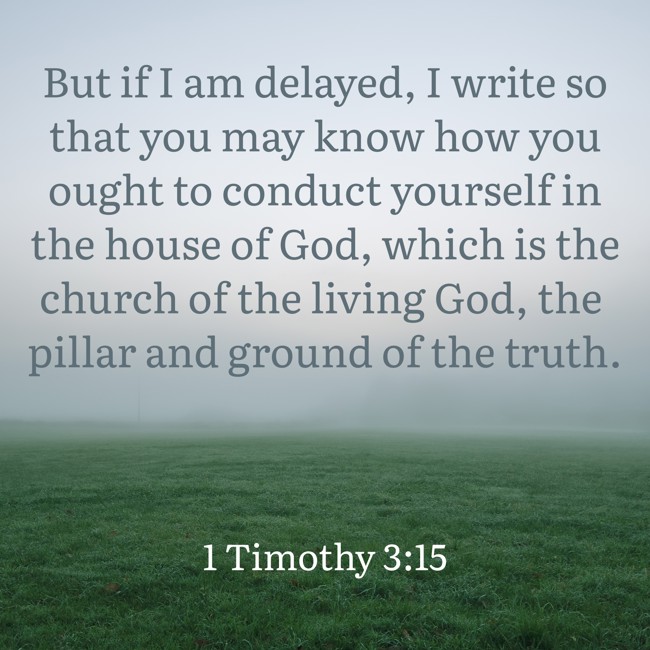 But if I am delayed, I write so that you may know how you ought to conduct yourself in the house of God, which is the church of the living God, the pillar and ground of the truth. - 1 Timothy 3:15